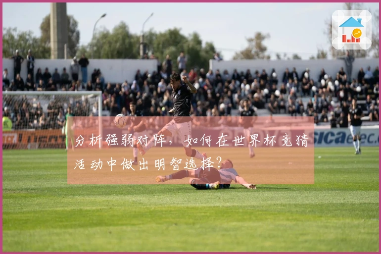 分析强弱对阵，如何在世界杯竞猜活动中做出明智选择？