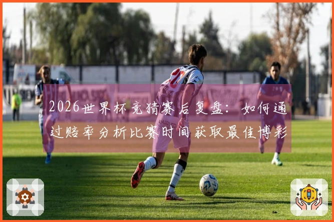 2026世界杯竞猜赛后复盘：如何通过赔率分析比赛时间获取最佳博彩策略