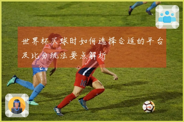 世界杯买球时如何选择合适的平台及比分玩法要点解析
