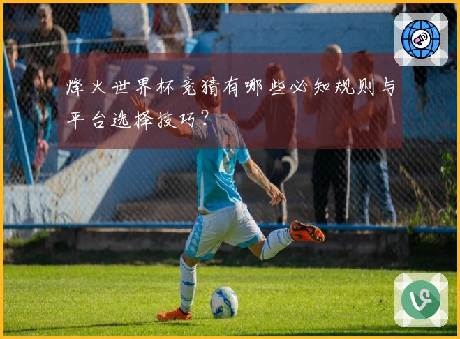 烽火世界杯竞猜有哪些必知规则与平台选择技巧？