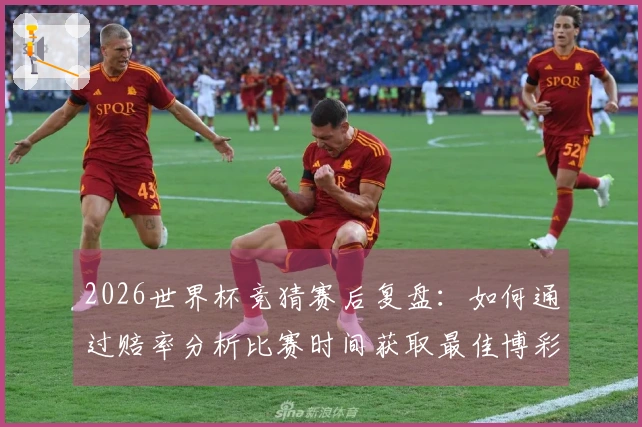 2026世界杯竞猜赛后复盘：如何通过赔率分析比赛时间获取最佳博彩策略
