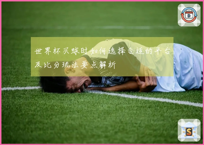 世界杯买球时如何选择合适的平台及比分玩法要点解析