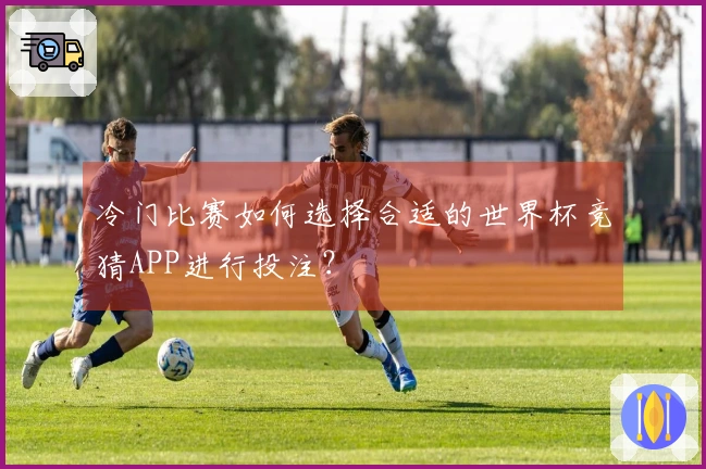 冷门比赛如何选择合适的世界杯竞猜APP进行投注？