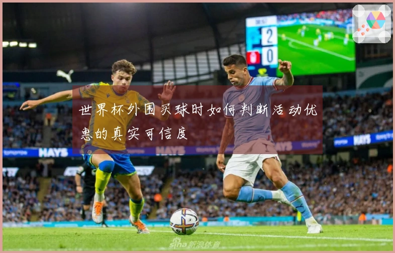 世界杯外围买球时如何判断活动优惠的真实可信度