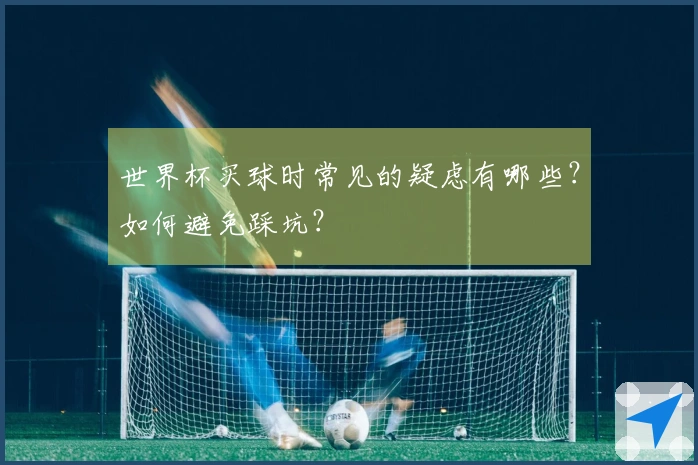 世界杯买球时常见的疑虑有哪些？如何避免踩坑？