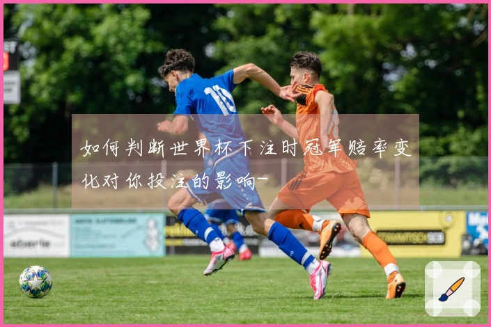 如何判断世界杯下注时冠军赔率变化对你投注的影响-