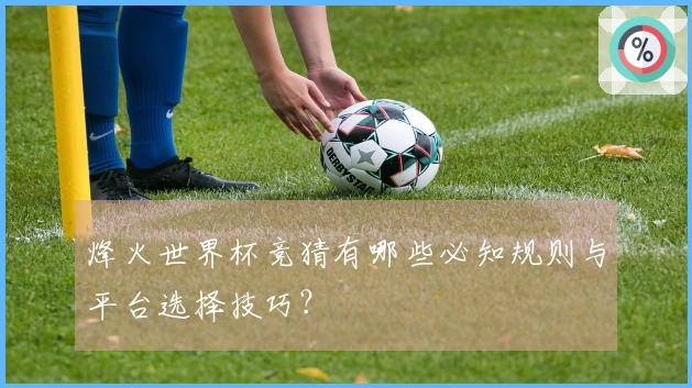烽火世界杯竞猜有哪些必知规则与平台选择技巧？