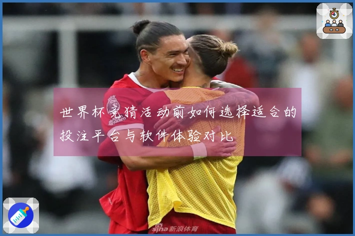 世界杯竞猜活动前如何选择适合的投注平台与软件体验对比